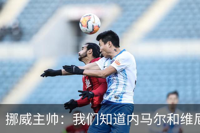 挪威主帅：我们知道内马尔和维尼修斯不喜防守 巴洛贡解禁是污点